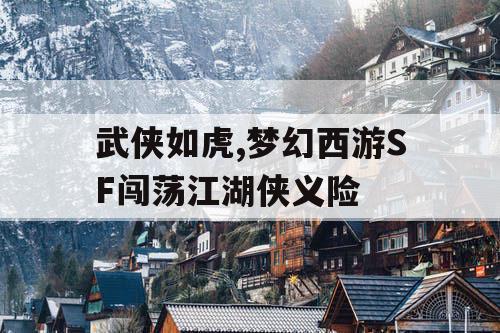 武侠如虎,梦幻西游SF闯荡江湖侠义险 武侠如虎,梦幻西游SF闯荡江湖侠义险