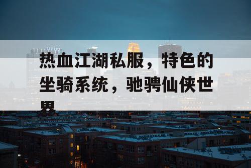 热血江湖私服，特色的坐骑系统，驰骋仙侠世界