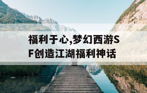福利于心,梦幻西游SF创造江湖福利神话