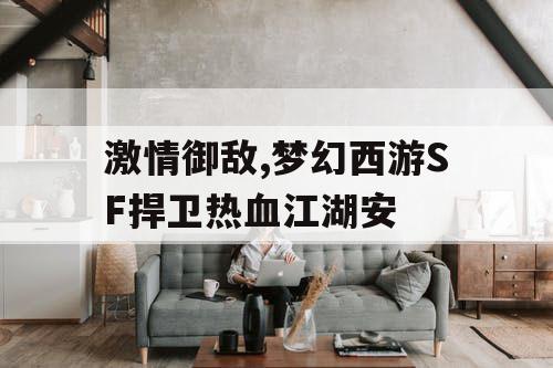 激情御敌,梦幻西游SF捍卫热血江湖安