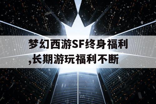 梦幻西游SF终身福利,长期游玩福利不断