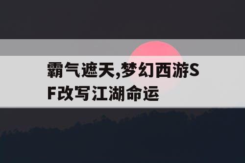 霸气遮天,梦幻西游SF改写江湖命运