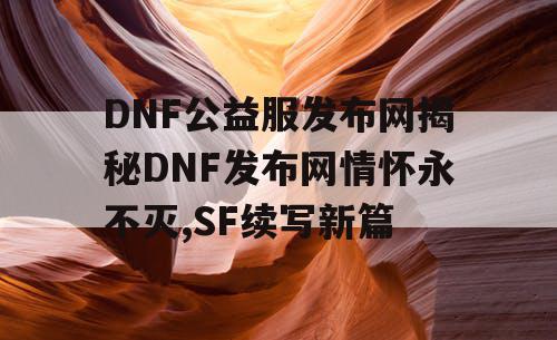 DNF公益服发布网揭秘DNF发布网情怀永不灭,SF续写新篇