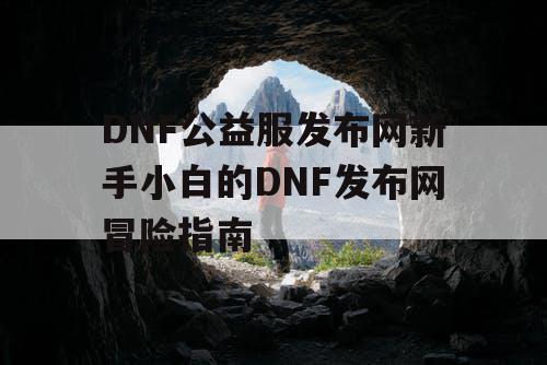 DNF公益服发布网新手小白的DNF发布网冒险指南