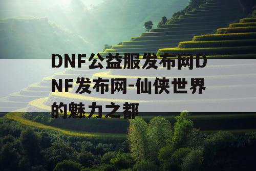 DNF公益服发布网DNF发布网-仙侠世界的魅力之都