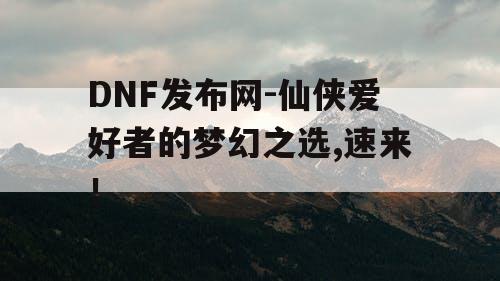 DNF发布网-仙侠爱好者的梦幻之选,速来！