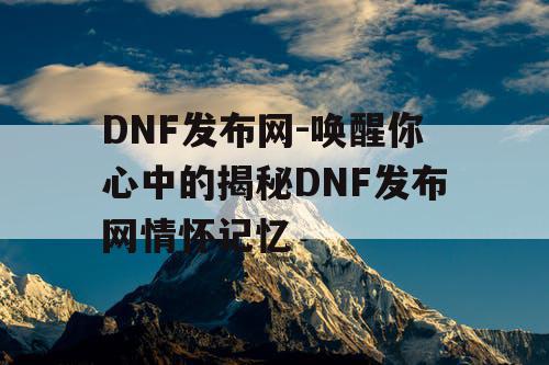 DNF发布网-唤醒你心中的揭秘DNF发布网情怀记忆