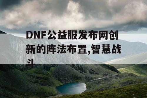 DNF公益服发布网创新的阵法布置,智慧战斗
