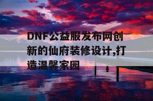 DNF公益服发布网创新的仙府装修设计,打造温馨家园