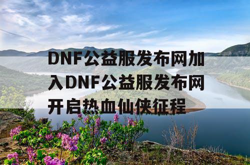 DNF公益服发布网加入DNF公益服发布网开启热血仙侠征程