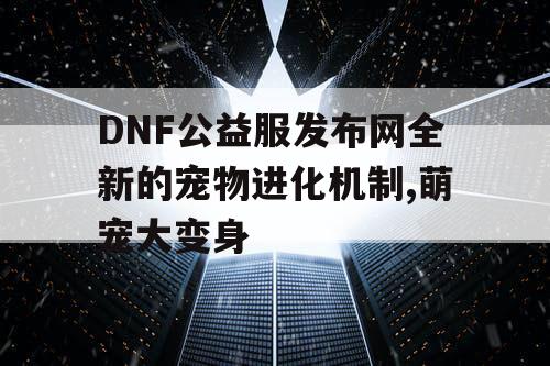 DNF公益服发布网全新的宠物进化机制,萌宠大变身