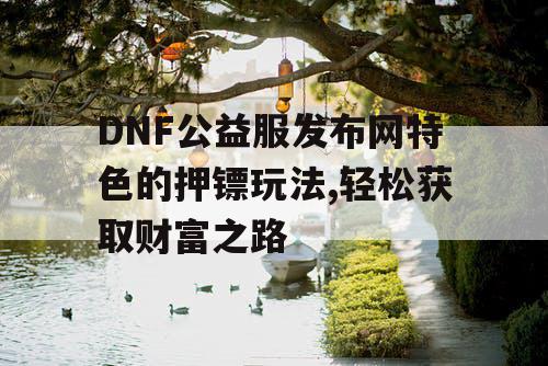 DNF公益服发布网特色的押镖玩法,轻松获取财富之路