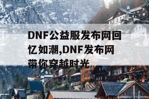 DNF公益服发布网回忆如潮,DNF发布网带你穿越时光