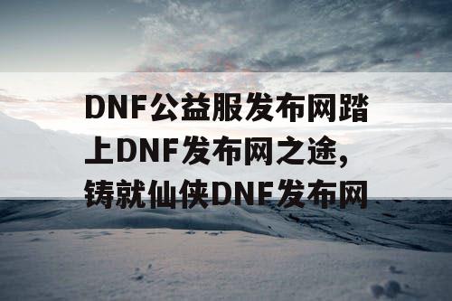 DNF公益服发布网踏上DNF发布网之途,铸就仙侠DNF发布网 DNF公益服发布网踏上DNF发布网之途,铸就仙侠DNF发布网