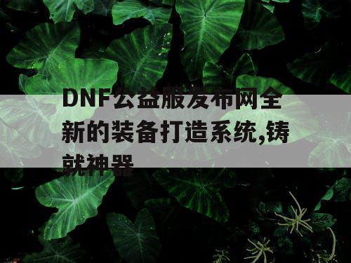 DNF公益服发布网全新的装备打造系统,铸就神器