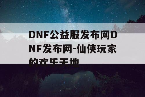 DNF公益服发布网DNF发布网-仙侠玩家的欢乐天地