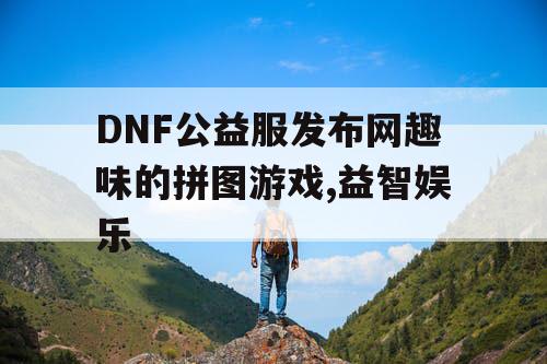 DNF公益服发布网趣味的拼图游戏,益智娱乐