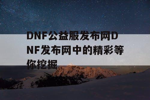 DNF公益服发布网DNF发布网中的精彩等你挖掘