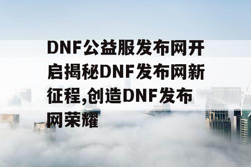 DNF公益服发布网开启揭秘DNF发布网新征程,创造DNF发布网荣耀