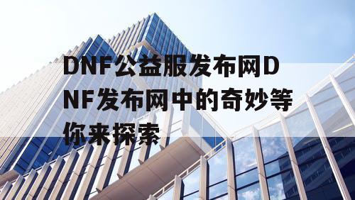 DNF公益服发布网DNF发布网中的奇妙等你来探索