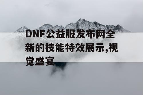 DNF公益服发布网全新的技能特效展示,视觉盛宴