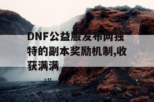 DNF公益服发布网独特的副本奖励机制,收获满满