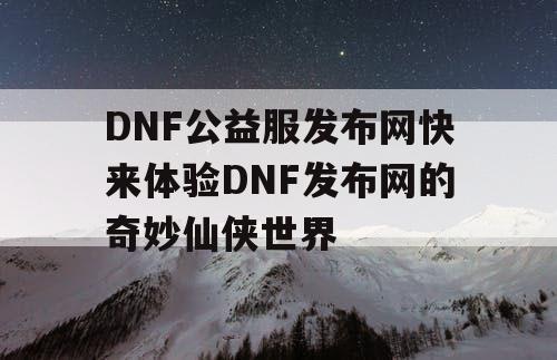 DNF公益服发布网快来体验DNF发布网的奇妙仙侠世界