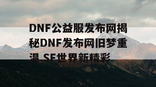 DNF公益服发布网揭秘DNF发布网旧梦重温,SF世界新精彩