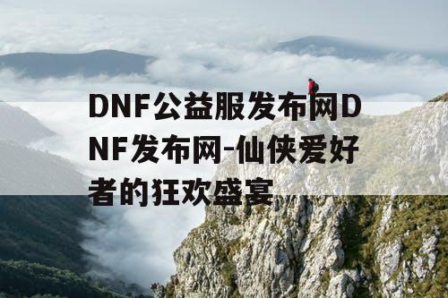 DNF公益服发布网DNF发布网-仙侠爱好者的狂欢盛宴