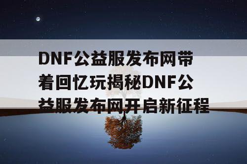 DNF公益服发布网带着回忆玩揭秘DNF公益服发布网开启新征程