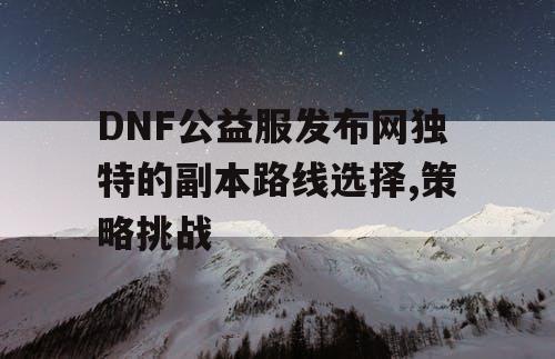 DNF公益服发布网独特的副本路线选择,策略挑战