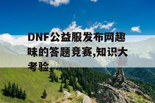 DNF公益服发布网趣味的答题竞赛,知识大考验