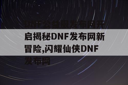 DNF公益服发布网开启揭秘DNF发布网新冒险,闪耀仙侠DNF发布网 DNF公益服发布网开启揭秘DNF发布网新冒险,闪耀仙侠DNF发布网