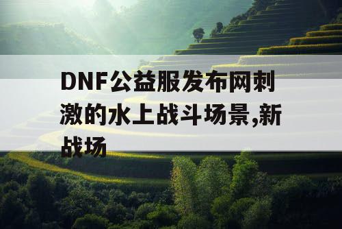 DNF公益服发布网刺激的水上战斗场景,新战场