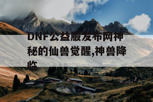 DNF公益服发布网神秘的仙兽觉醒,神兽降临
