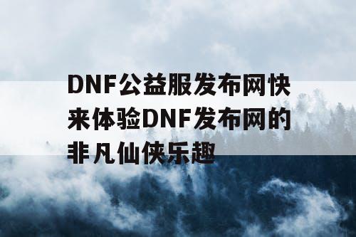 DNF公益服发布网快来体验DNF发布网的非凡仙侠乐趣