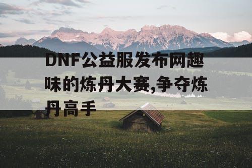 DNF公益服发布网趣味的炼丹大赛,争夺炼丹高手