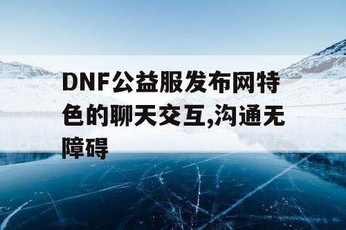 DNF公益服发布网特色的聊天交互,沟通无障碍 DNF公益服发布网特色的聊天交互,沟通无障碍