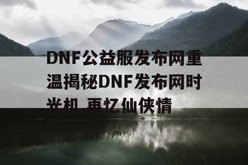 DNF公益服发布网重温揭秘DNF发布网时光机,再忆仙侠情 DNF公益服发布网重温揭秘DNF发布网时光机,再忆仙侠情