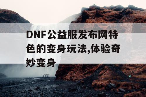 DNF公益服发布网特色的变身玩法,体验奇妙变身