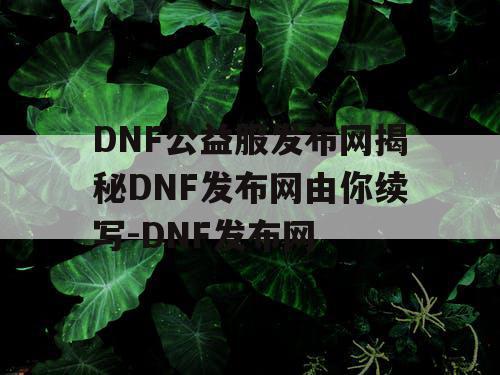 DNF公益服发布网揭秘DNF发布网由你续写-DNF发布网