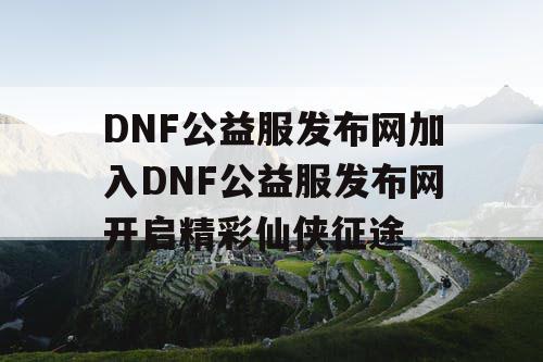 DNF公益服发布网加入DNF公益服发布网开启精彩仙侠征途 DNF公益服发布网加入DNF公益服发布网开启精彩仙侠征途