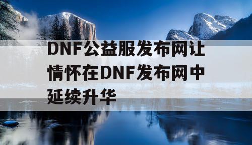 DNF公益服发布网让情怀在DNF发布网中延续升华