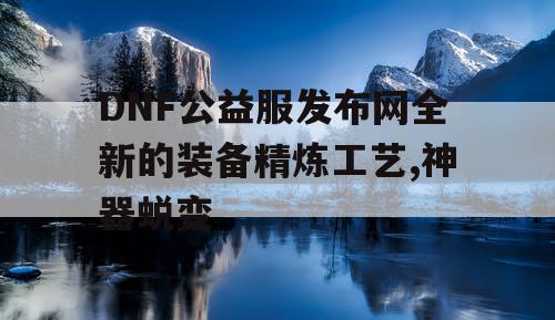 DNF公益服发布网全新的装备精炼工艺,神器蜕变