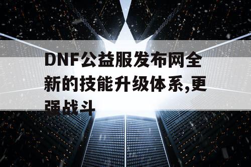 DNF公益服发布网全新的技能升级体系,更强战斗