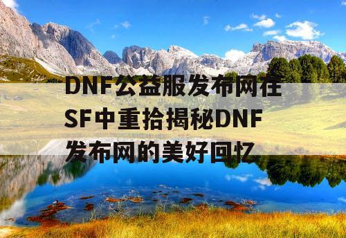 DNF公益服发布网在SF中重拾揭秘DNF发布网的美好回忆 DNF公益服发布网在SF中重拾揭秘DNF发布网的美好回忆