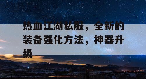 热血江湖私服,全新的装备强化方法,神器升级 热血江湖私服,全新的装备强化方法,神器升级