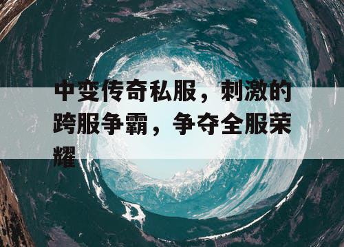 中变传奇私服,刺激的跨服争霸,争夺全服荣耀 中变传奇私服,刺激的跨服争霸,争夺全服荣耀
