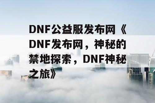 DNF公益服发布网《DNF发布网,神秘的禁地探索,DNF神秘之旅》 DNF公益服发布网《DNF发布网,神秘的禁地探索,DNF神秘之旅》
