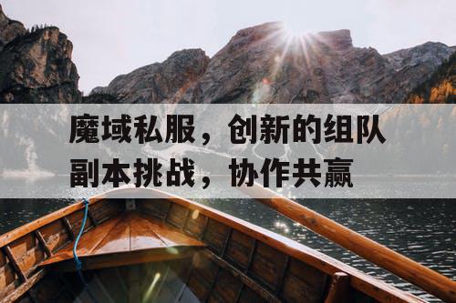 魔域私服,创新的组队副本挑战,协作共赢 魔域私服,创新的组队副本挑战,协作共赢
